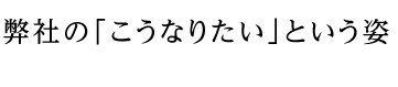 弊社のこうなりたいという姿