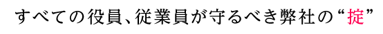 すべての役員、従業員が守るべき弊社の掟
